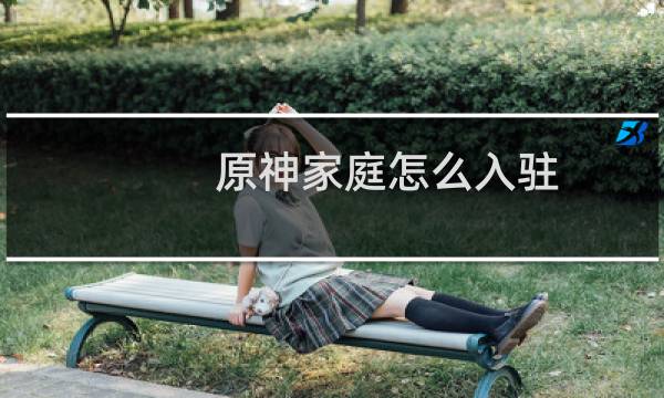 原神家庭怎么入驻