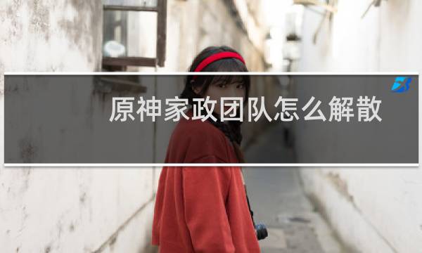 原神家政团队怎么解散