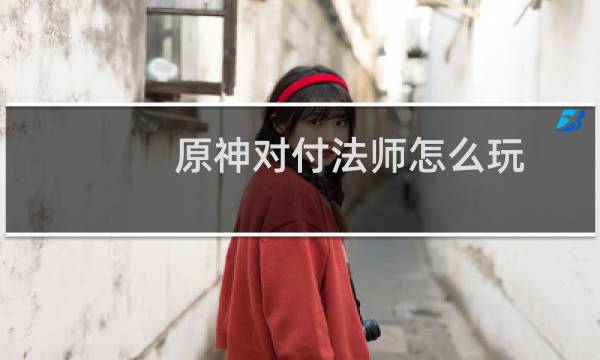 原神对付法师怎么玩