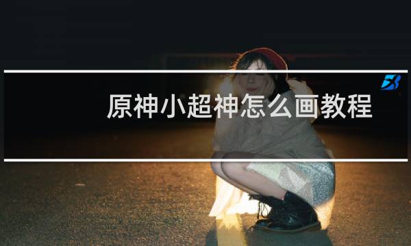 原神小超神怎么画教程
