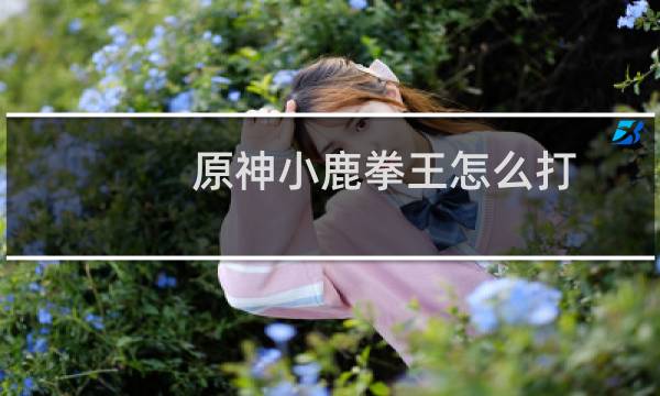 原神小鹿拳王怎么打