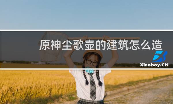原神尘歌壶的建筑怎么造