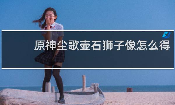 原神尘歌壶石狮子像怎么得