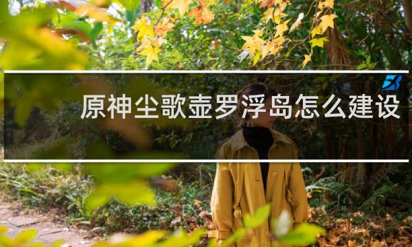 原神尘歌壶罗浮岛怎么建设