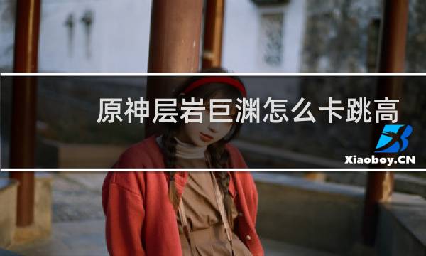 原神层岩巨渊怎么卡跳高