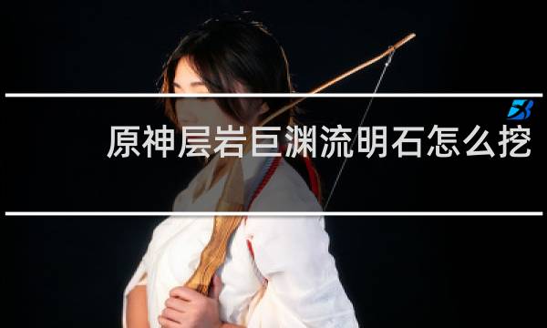 原神层岩巨渊流明石怎么挖