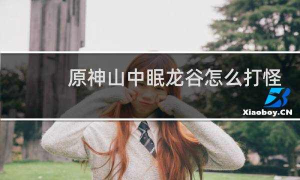 原神山中眠龙谷怎么打怪