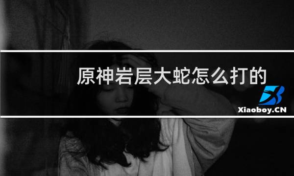 原神岩层大蛇怎么打的