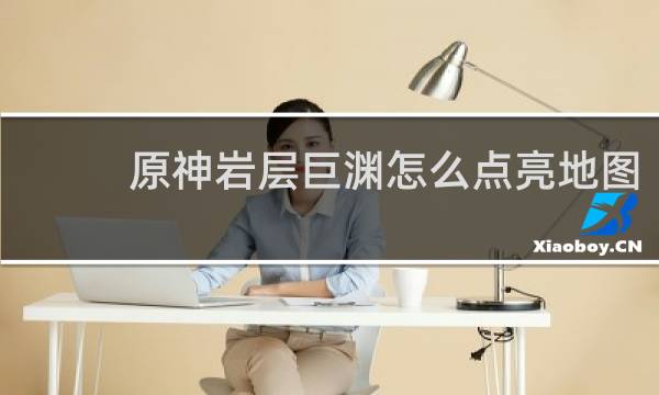 原神岩层巨渊怎么点亮地图