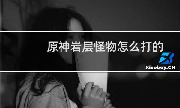 原神岩层怪物怎么打的