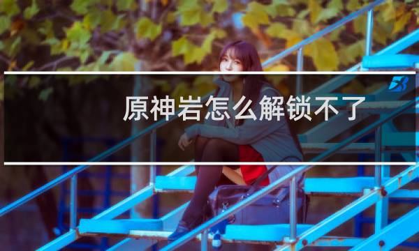 原神岩怎么解锁不了