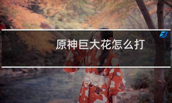 原神巨大花怎么打