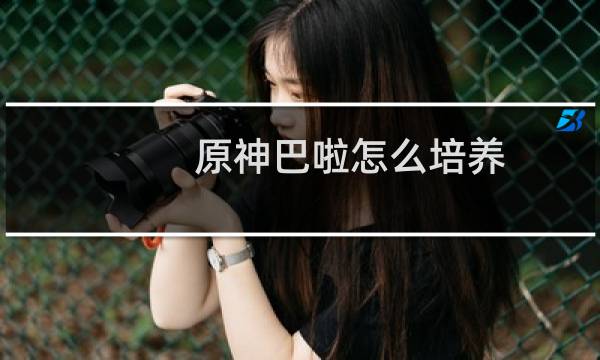 原神巴啦怎么培养
