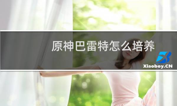 原神巴雷特怎么培养