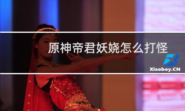 原神帝君妖娆怎么打怪