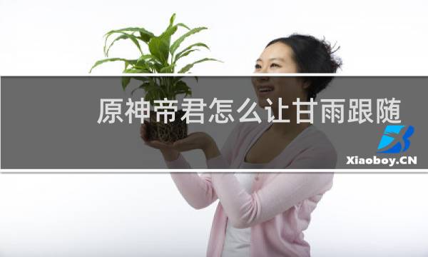 原神帝君怎么让甘雨跟随