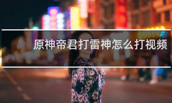 原神帝君打雷神怎么打视频