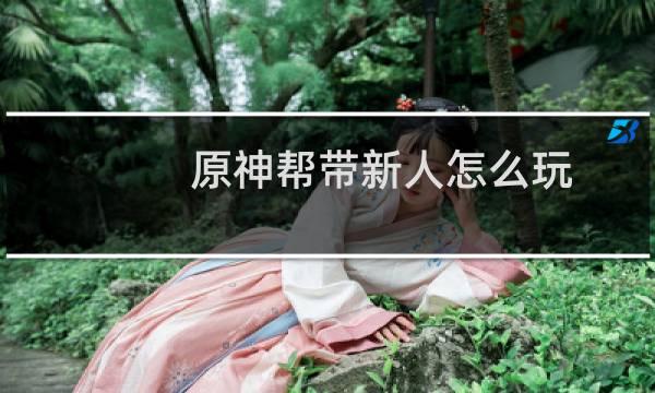 原神帮带新人怎么玩