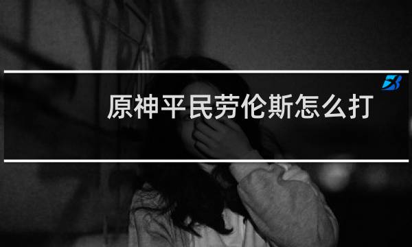 原神平民劳伦斯怎么打