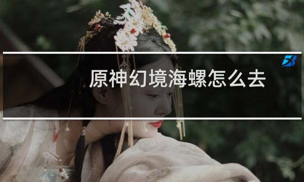 原神幻境海螺怎么去