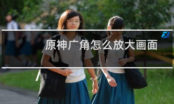 原神广角怎么放大画面