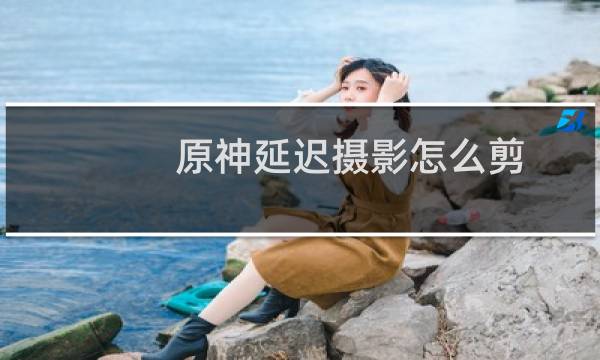 原神延迟摄影怎么剪