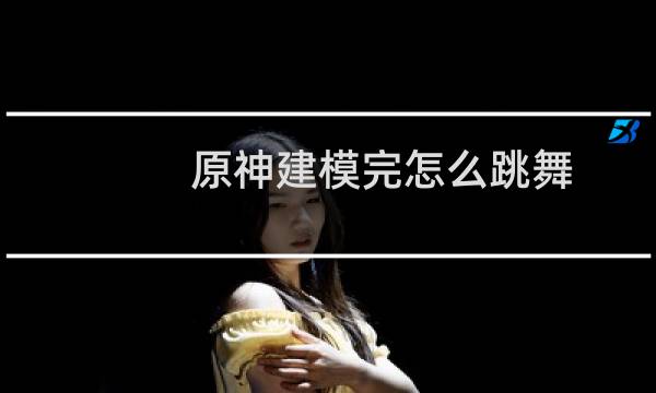 原神建模完怎么跳舞