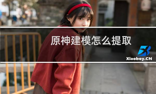 原神建模怎么提取