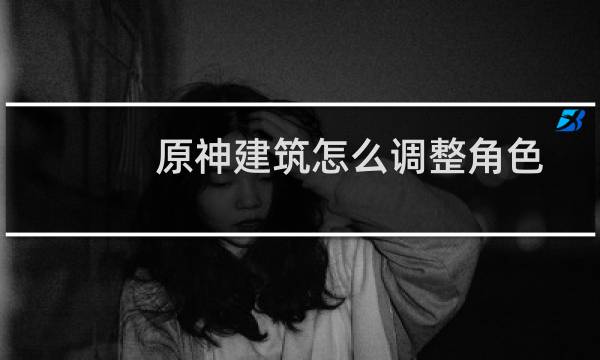 原神建筑怎么调整角色