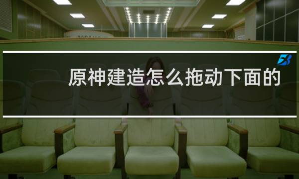 原神建造怎么拖动下面的