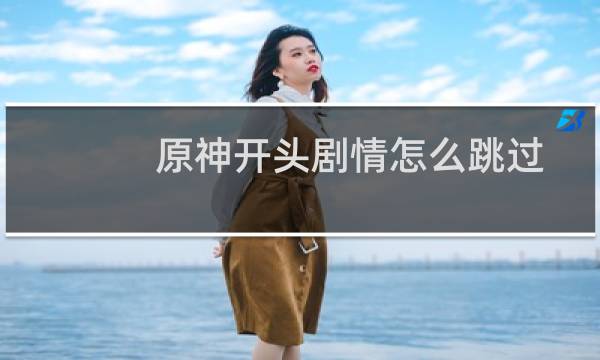 原神开头剧情怎么跳过