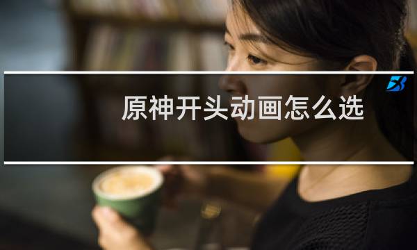 原神开头动画怎么选