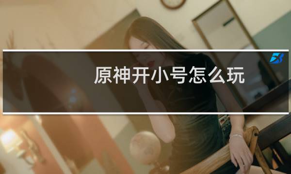 原神开小号怎么玩