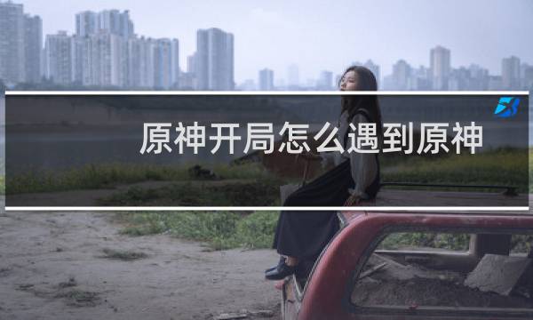 原神开局怎么遇到原神