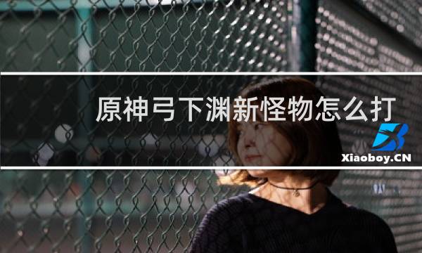原神弓下渊新怪物怎么打