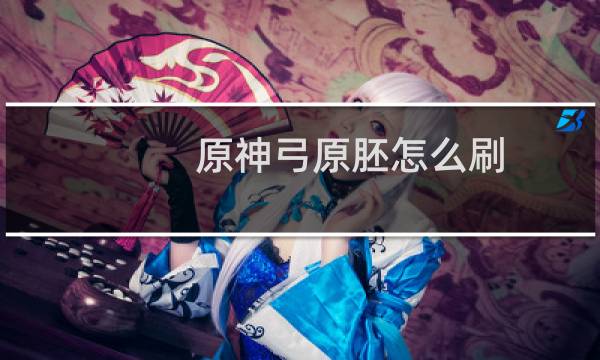 原神弓原胚怎么刷