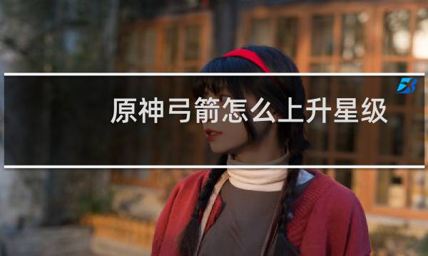 原神弓箭怎么上升星级