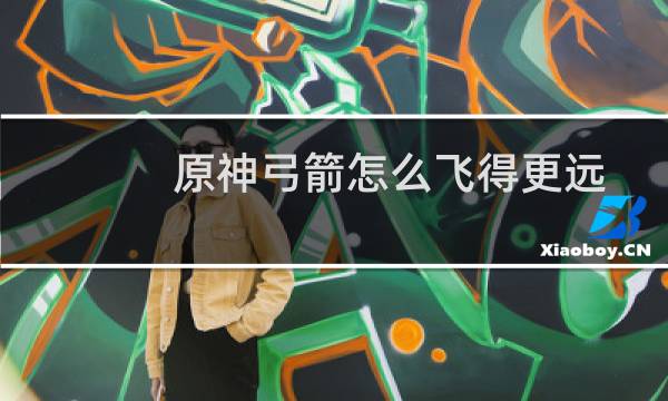 原神弓箭怎么飞得更远
