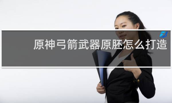 原神弓箭武器原胚怎么打造
