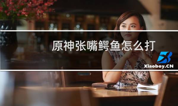 原神张嘴鳄鱼怎么打