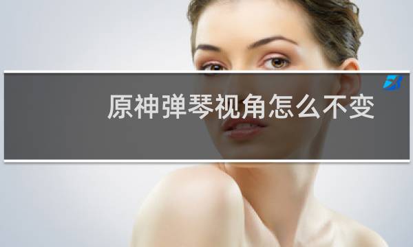原神弹琴视角怎么不变