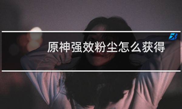 原神强效粉尘怎么获得
