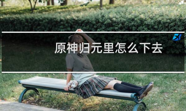 原神归元里怎么下去