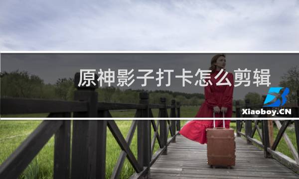 原神影子打卡怎么剪辑