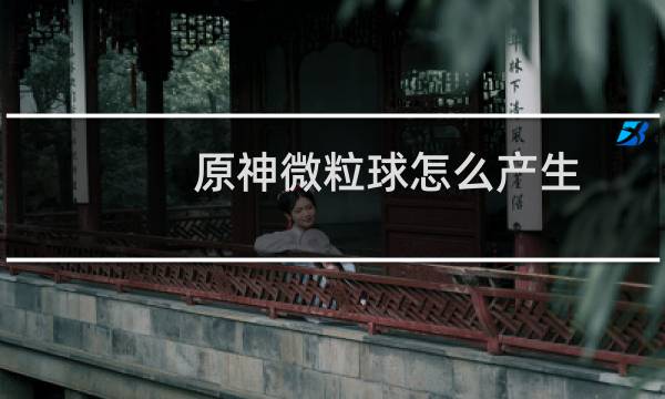 原神微粒球怎么产生
