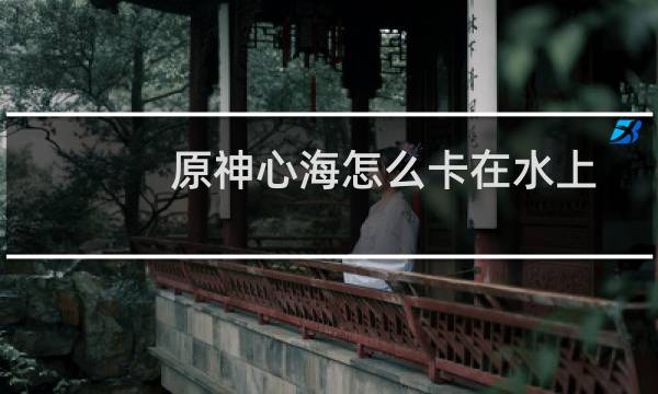 原神心海怎么卡在水上