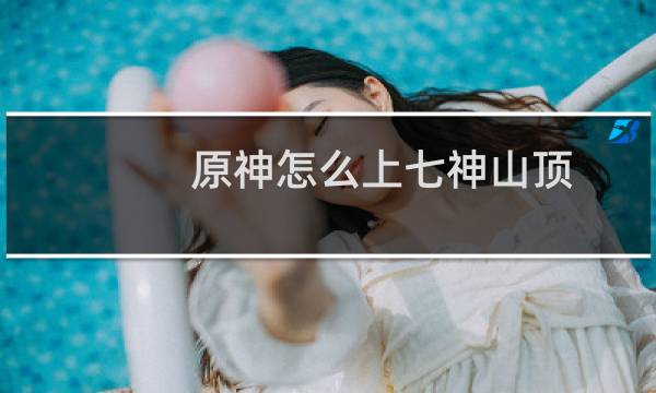 原神怎么上七神山顶