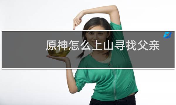 原神怎么上山寻找父亲