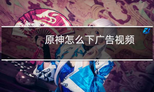 原神怎么下广告视频
