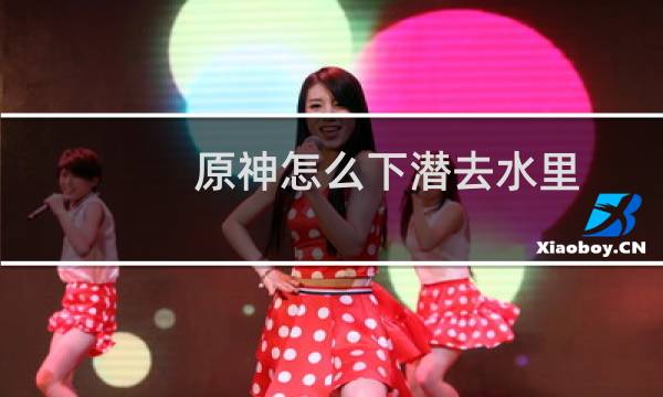 原神怎么下潜去水里